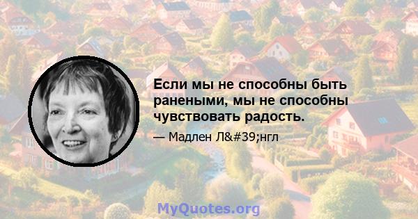 Если мы не способны быть ранеными, мы не способны чувствовать радость.