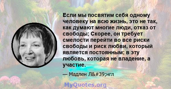 Если мы посвятим себя одному человеку на всю жизнь, это не так, как думают многие люди, отказ от свободы; Скорее, он требует смелости перейти во все риски свободы и риск любви, который является постоянным; в эту любовь, 