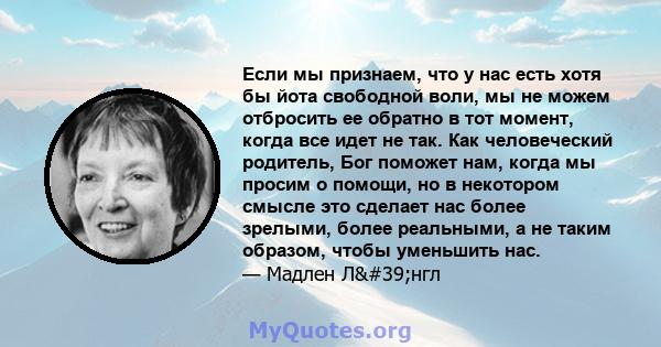 Если мы признаем, что у нас есть хотя бы йота свободной воли, мы не можем отбросить ее обратно в тот момент, когда все идет не так. Как человеческий родитель, Бог поможет нам, когда мы просим о помощи, но в некотором