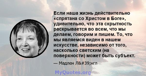 Если наша жизнь действительно «спрятана со Христом в Боге», удивительно, что эта скрытность раскрывается во всем, что мы делаем, говорим и пишем. То, что мы являемся виден в нашем искусстве, независимо от того,