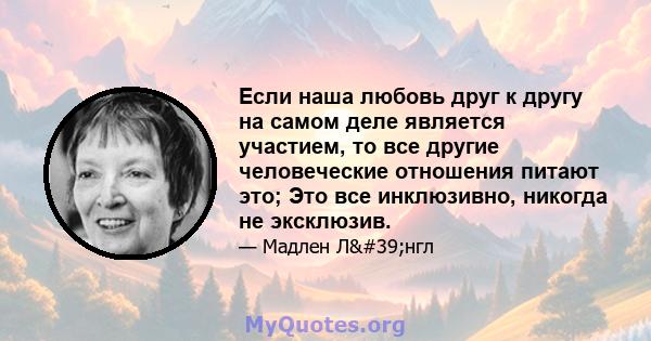 Если наша любовь друг к другу на самом деле является участием, то все другие человеческие отношения питают это; Это все инклюзивно, никогда не эксклюзив.