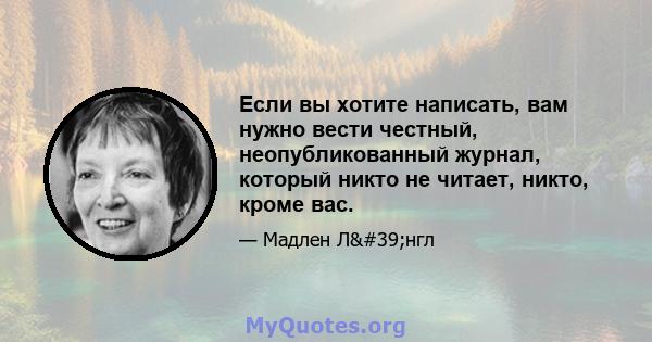 Если вы хотите написать, вам нужно вести честный, неопубликованный журнал, который никто не читает, никто, кроме вас.