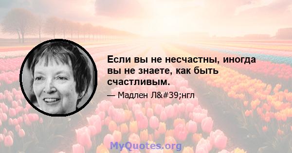 Если вы не несчастны, иногда вы не знаете, как быть счастливым.