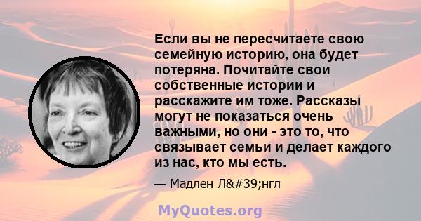 Если вы не пересчитаете свою семейную историю, она будет потеряна. Почитайте свои собственные истории и расскажите им тоже. Рассказы могут не показаться очень важными, но они - это то, что связывает семьи и делает