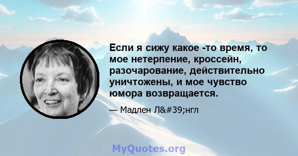 Если я сижу какое -то время, то мое нетерпение, кроссейн, разочарование, действительно уничтожены, и мое чувство юмора возвращается.