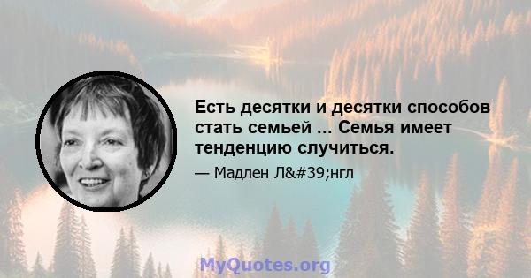 Есть десятки и десятки способов стать семьей ... Семья имеет тенденцию случиться.