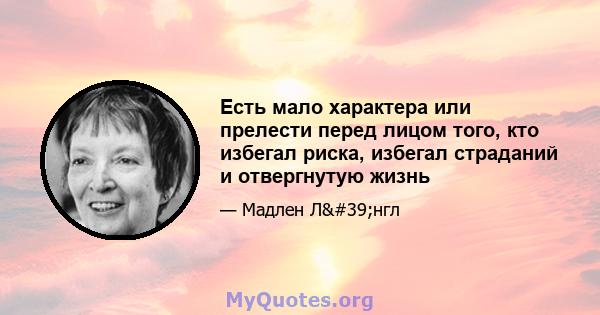 Есть мало характера или прелести перед лицом того, кто избегал риска, избегал страданий и отвергнутую жизнь