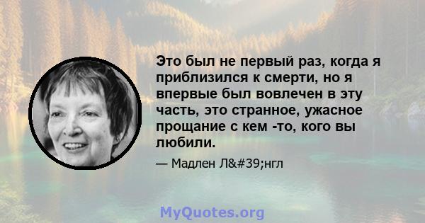 Это был не первый раз, когда я приблизился к смерти, но я впервые был вовлечен в эту часть, это странное, ужасное прощание с кем -то, кого вы любили.