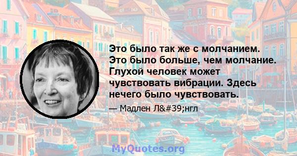 Это было так же с молчанием. Это было больше, чем молчание. Глухой человек может чувствовать вибрации. Здесь нечего было чувствовать.