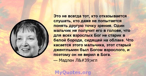 Это не всегда тот, кто отказывается слушать, кто даже не попытается понять другую точку зрения. Один мальчик не получит его в голове, что для всех взрослых Бог не старик в белой бороде, сидящей на облаке. Что касается