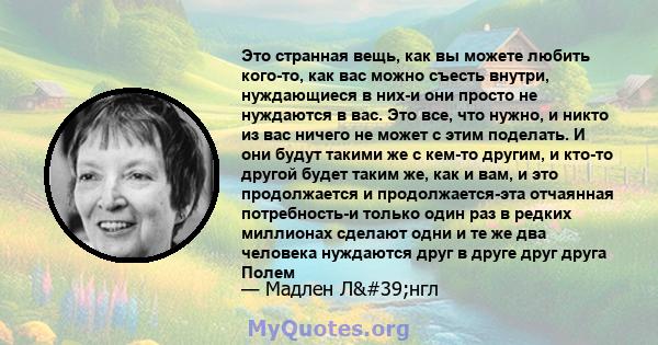 Это странная вещь, как вы можете любить кого-то, как вас можно съесть внутри, нуждающиеся в них-и они просто не нуждаются в вас. Это все, что нужно, и никто из вас ничего не может с этим поделать. И они будут такими же