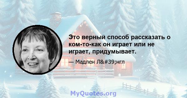 Это верный способ рассказать о ком-то-как он играет или не играет, придумывает.