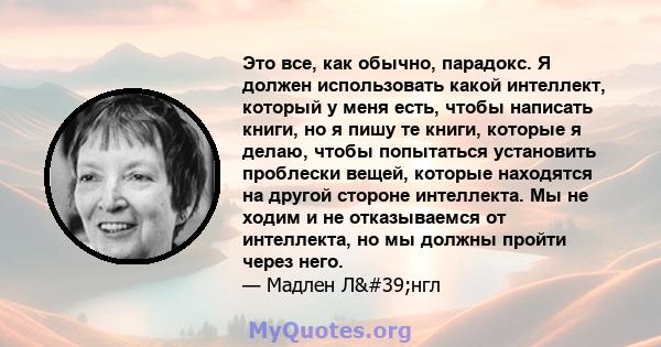 Это все, как обычно, парадокс. Я должен использовать какой интеллект, который у меня есть, чтобы написать книги, но я пишу те книги, которые я делаю, чтобы попытаться установить проблески вещей, которые находятся на