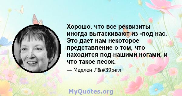 Хорошо, что все реквизиты иногда вытаскивают из -под нас. Это дает нам некоторое представление о том, что находится под нашими ногами, и что такое песок.