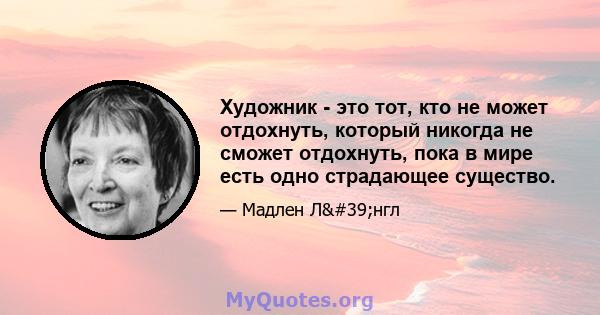 Художник - это тот, кто не может отдохнуть, который никогда не сможет отдохнуть, пока в мире есть одно страдающее существо.