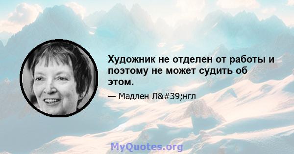 Художник не отделен от работы и поэтому не может судить об этом.