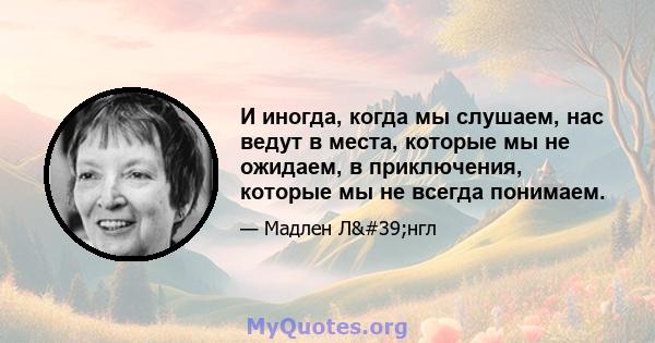 И иногда, когда мы слушаем, нас ведут в места, которые мы не ожидаем, в приключения, которые мы не всегда понимаем.