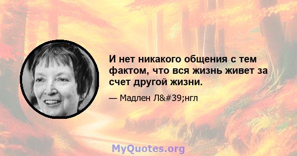 И нет никакого общения с тем фактом, что вся жизнь живет за счет другой жизни.