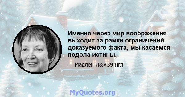 Именно через мир воображения выходит за рамки ограничений доказуемого факта, мы касаемся подола истины.