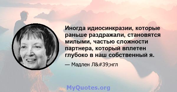 Иногда идиосинкразии, которые раньше раздражали, становятся милыми, частью сложности партнера, который вплетен глубоко в наш собственный я.