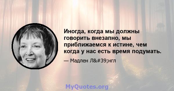 Иногда, когда мы должны говорить внезапно, мы приближаемся к истине, чем когда у нас есть время подумать.