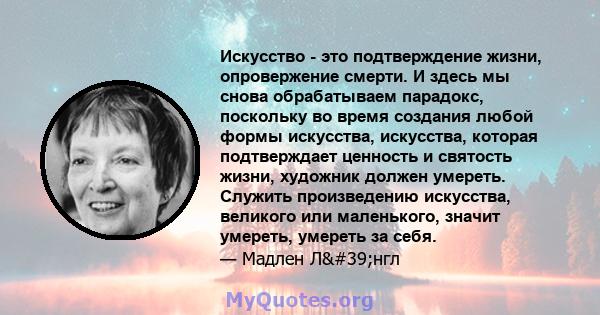 Искусство - это подтверждение жизни, опровержение смерти. И здесь мы снова обрабатываем парадокс, поскольку во время создания любой формы искусства, искусства, которая подтверждает ценность и святость жизни, художник