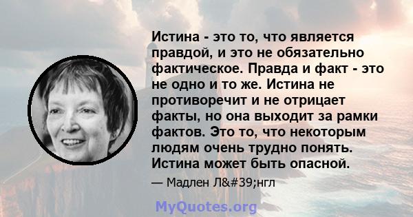 Истина - это то, что является правдой, и это не обязательно фактическое. Правда и факт - это не одно и то же. Истина не противоречит и не отрицает факты, но она выходит за рамки фактов. Это то, что некоторым людям очень 