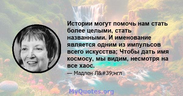 Истории могут помочь нам стать более целыми, стать названными. И именование является одним из импульсов всего искусства; Чтобы дать имя космосу, мы видим, несмотря на все хаос.