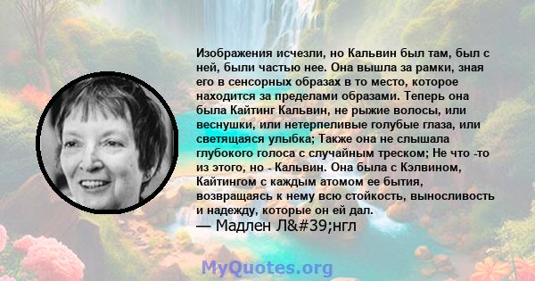 Изображения исчезли, но Кальвин был там, был с ней, были частью нее. Она вышла за рамки, зная его в сенсорных образах в то место, которое находится за пределами образами. Теперь она была Кайтинг Кальвин, не рыжие