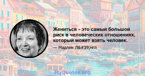 Жениться - это самый большой риск в человеческих отношениях, который может взять человек.