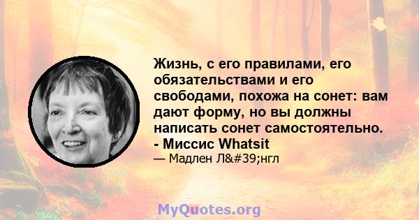 Жизнь, с его правилами, его обязательствами и его свободами, похожа на сонет: вам дают форму, но вы должны написать сонет самостоятельно. - Миссис Whatsit