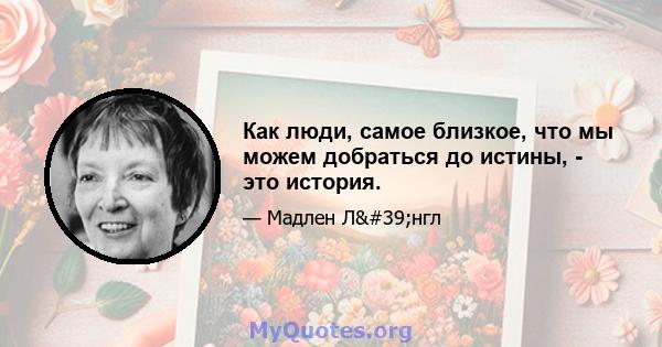 Как люди, самое близкое, что мы можем добраться до истины, - это история.