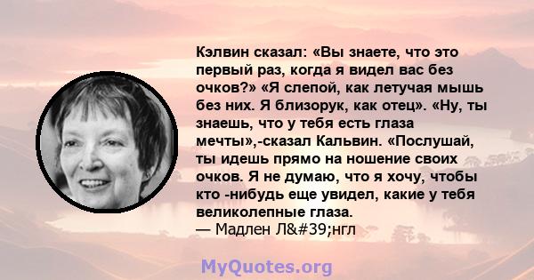 Кэлвин сказал: «Вы знаете, что это первый раз, когда я видел вас без очков?» «Я слепой, как летучая мышь без них. Я близорук, как отец». «Ну, ты знаешь, что у тебя есть глаза мечты»,-сказал Кальвин. «Послушай, ты идешь