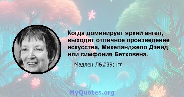 Когда доминирует яркий ангел, выходит отличное произведение искусства, Микеланджело Дэвид или симфония Бетховена.