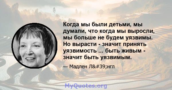 Когда мы были детьми, мы думали, что когда мы выросли, мы больше не будем уязвимы. Но вырасти - значит принять уязвимость ... быть живым - значит быть уязвимым.