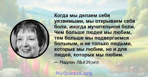 Когда мы делаем себя уязвимыми, мы открываем себя боли, иногда мучительной боли. Чем больше людей мы любим, тем больше мы подвергаемся больным, и не только людьми, которых мы любим, но и для людей, которых мы любим.