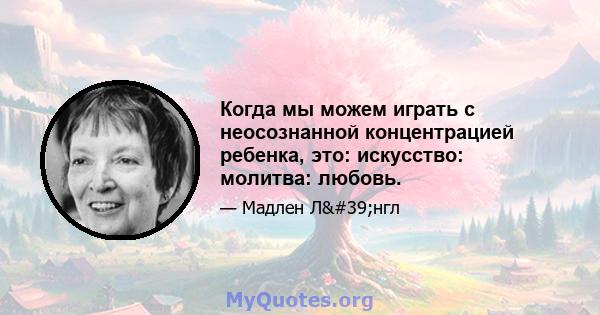 Когда мы можем играть с неосознанной концентрацией ребенка, это: искусство: молитва: любовь.