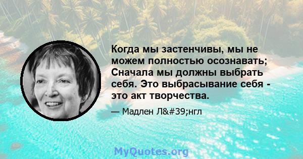 Когда мы застенчивы, мы не можем полностью осознавать; Сначала мы должны выбрать себя. Это выбрасывание себя - это акт творчества.