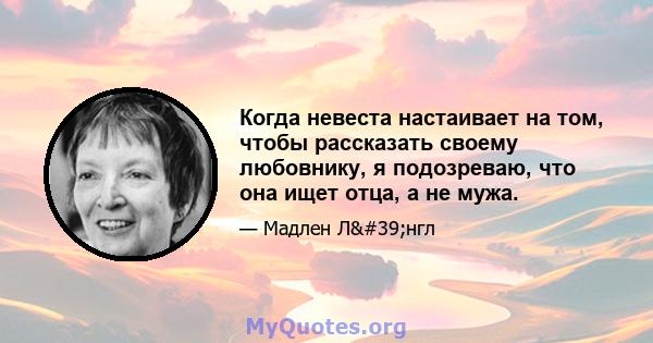 Когда невеста настаивает на том, чтобы рассказать своему любовнику, я подозреваю, что она ищет отца, а не мужа.