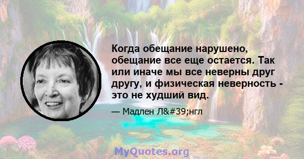 Когда обещание нарушено, обещание все еще остается. Так или иначе мы все неверны друг другу, и физическая неверность - это не худший вид.