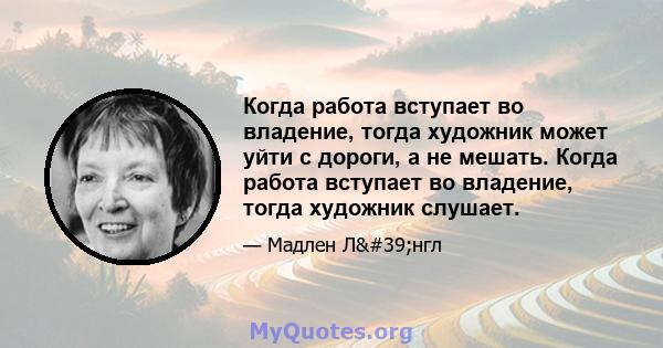 Когда работа вступает во владение, тогда художник может уйти с дороги, а не мешать. Когда работа вступает во владение, тогда художник слушает.