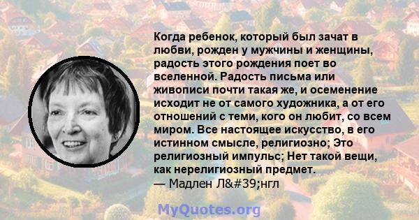 Когда ребенок, который был зачат в любви, рожден у мужчины и женщины, радость этого рождения поет во вселенной. Радость письма или живописи почти такая же, и осеменение исходит не от самого художника, а от его отношений 