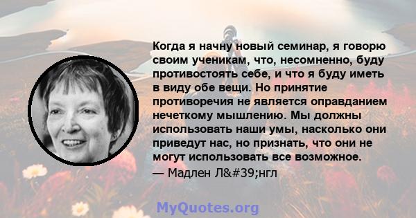 Когда я начну новый семинар, я говорю своим ученикам, что, несомненно, буду противостоять себе, и что я буду иметь в виду обе вещи. Но принятие противоречия не является оправданием нечеткому мышлению. Мы должны