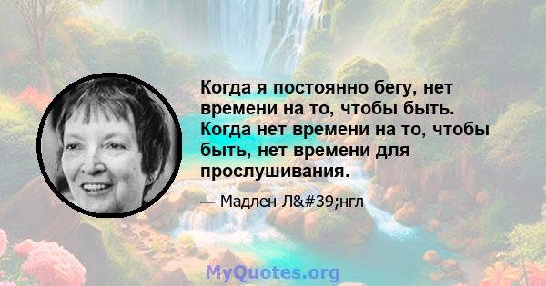 Когда я постоянно бегу, нет времени на то, чтобы быть. Когда нет времени на то, чтобы быть, нет времени для прослушивания.