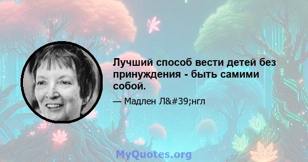 Лучший способ вести детей без принуждения - быть самими собой.