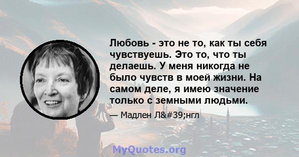 Любовь - это не то, как ты себя чувствуешь. Это то, что ты делаешь. У меня никогда не было чувств в моей жизни. На самом деле, я имею значение только с земными людьми.