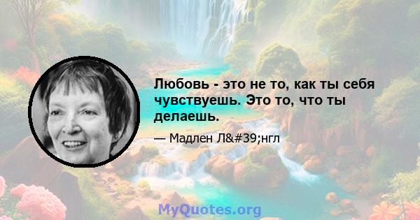 Любовь - это не то, как ты себя чувствуешь. Это то, что ты делаешь.