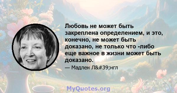 Любовь не может быть закреплена определением, и это, конечно, не может быть доказано, не только что -либо еще важное в жизни может быть доказано.