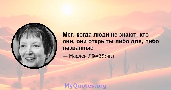 Мег, когда люди не знают, кто они, они открыты либо для, либо названные