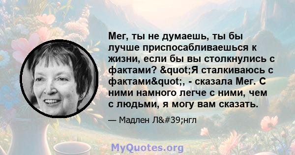 Мег, ты не думаешь, ты бы лучше приспосабливаешься к жизни, если бы вы столкнулись с фактами? "Я сталкиваюсь с фактами", - сказала Мег. С ними намного легче с ними, чем с людьми, я могу вам сказать.